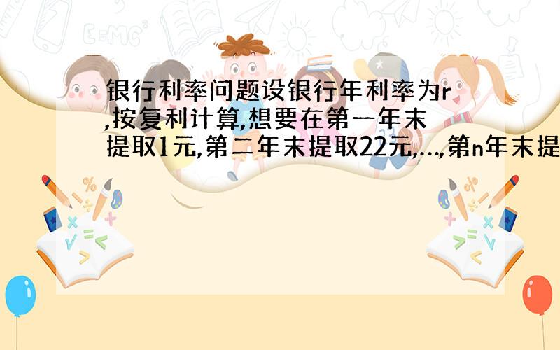 银行利率问题设银行年利率为r,按复利计算,想要在第一年末提取1元,第二年末提取22元,…,第n年末提取n2元,要能永远如