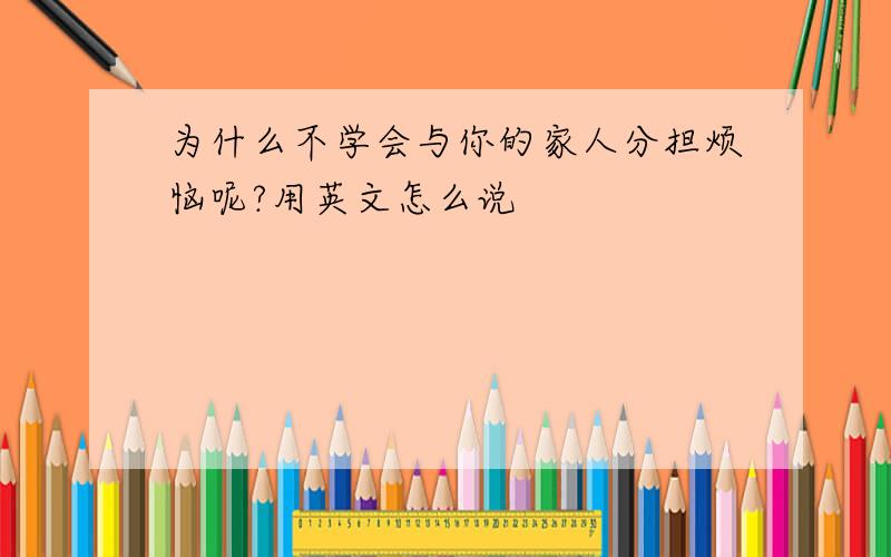 为什么不学会与你的家人分担烦恼呢?用英文怎么说