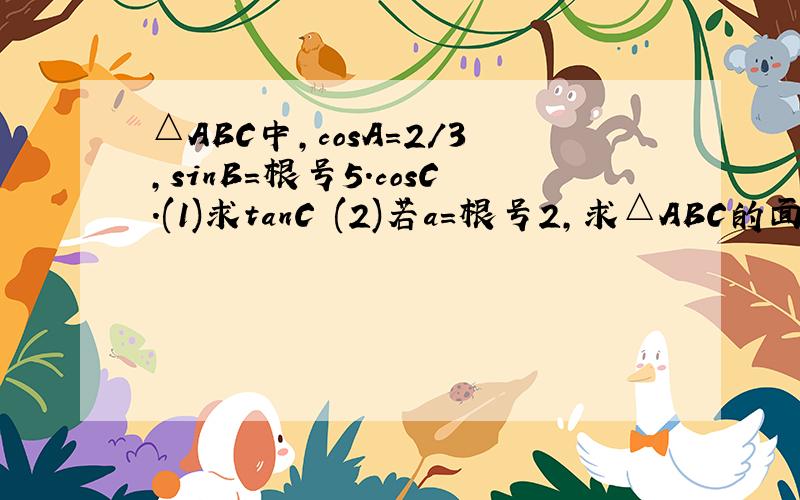 △ABC中,cosA=2/3,sinB=根号5.cosC.(1)求tanC (2)若a=根号2,求△ABC的面积