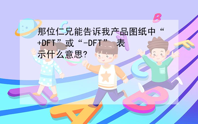 那位仁兄能告诉我产品图纸中“+DFT”或“-DFT” 表示什么意思?