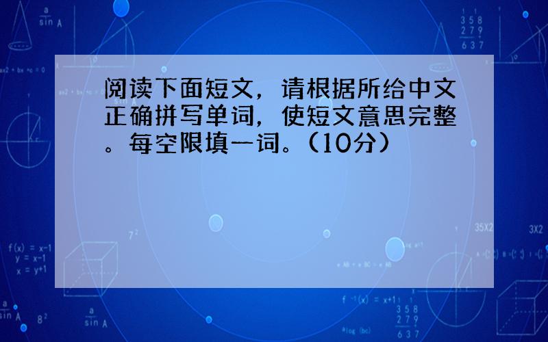 阅读下面短文，请根据所给中文正确拼写单词，使短文意思完整。每空限填一词。(10分)