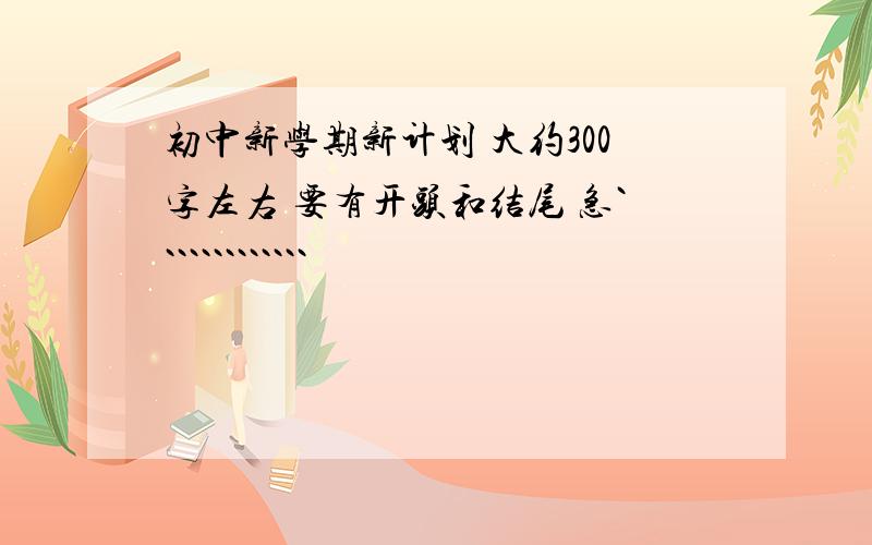 初中新学期新计划 大约300字左右 要有开头和结尾 急`````````````