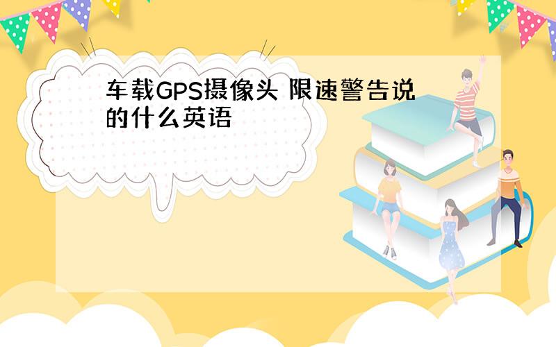 车载GPS摄像头 限速警告说的什么英语