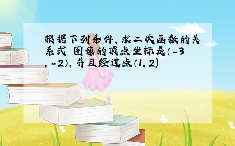 根据下列条件,求二次函数的关系式 图像的顶点坐标是（-3,-2）,并且经过点（1,2)