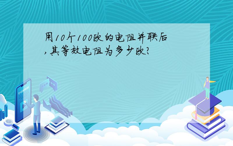 用10个100欧的电阻并联后,其等效电阻为多少欧?