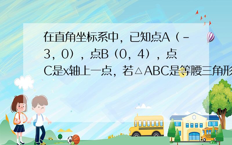 在直角坐标系中，已知点A（-3，0），点B（0，4），点C是x轴上一点，若△ABC是等腰三角形，试求点C的坐标．