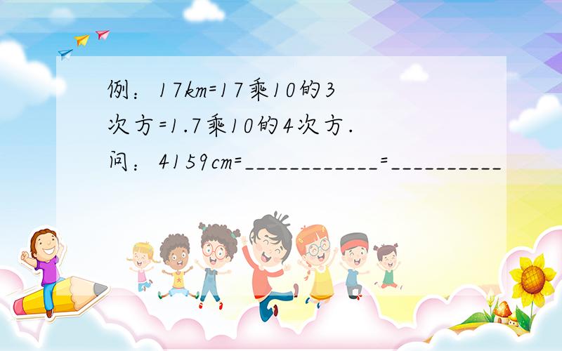 例：17km=17乘10的3次方=1.7乘10的4次方.问：4159cm=____________=__________