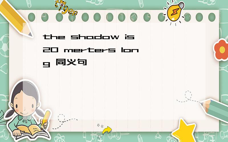 the shadow is 20 merters long 同义句