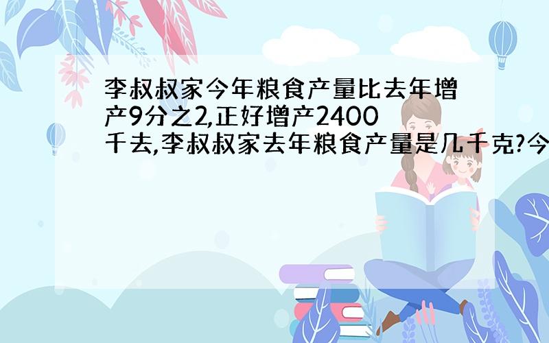 李叔叔家今年粮食产量比去年增产9分之2,正好增产2400千去,李叔叔家去年粮食产量是几千克?今年