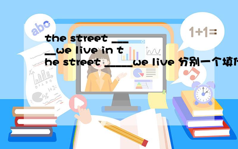 the street _____we live in the street _____we live 分别一个填什么词?