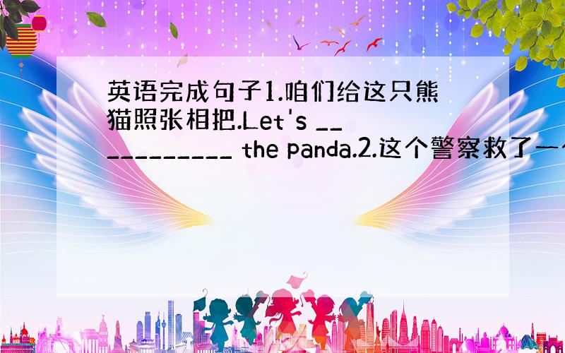 英语完成句子1.咱们给这只熊猫照张相把.Let's ___________ the panda.2.这个警察救了一个女孩