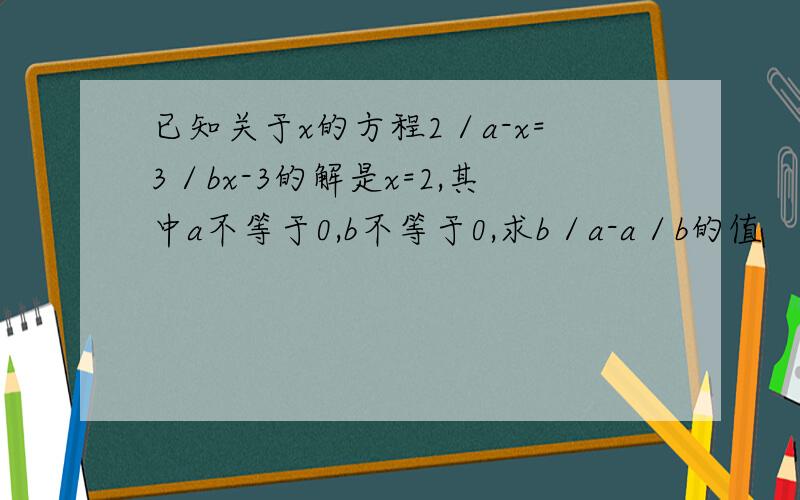 已知关于x的方程2／a-x=3／bx-3的解是x=2,其中a不等于0,b不等于0,求b／a-a／b的值