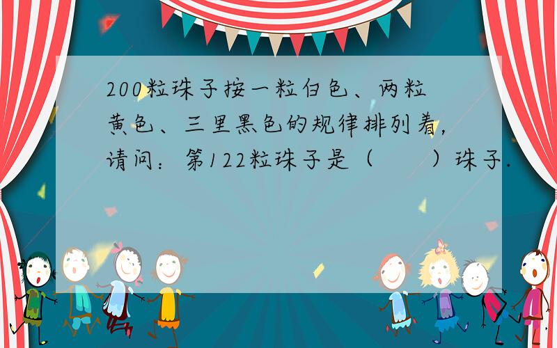 200粒珠子按一粒白色、两粒黄色、三里黑色的规律排列着，请问：第122粒珠子是（　　）珠子.