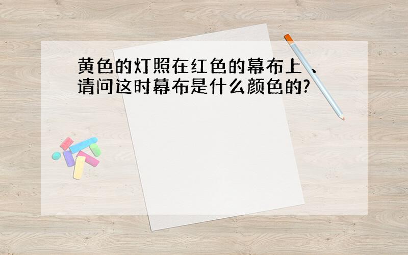 黄色的灯照在红色的幕布上 、请问这时幕布是什么颜色的?