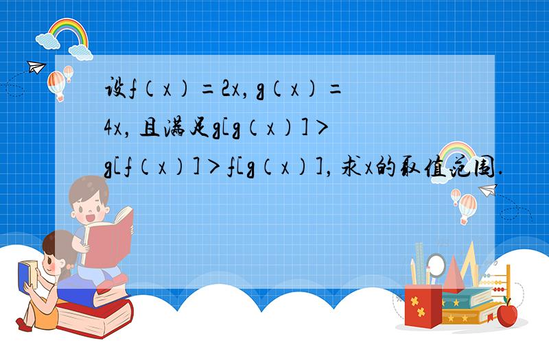 设f（x）=2x，g（x）=4x，且满足g[g（x）]＞g[f（x）]＞f[g（x）]，求x的取值范围．