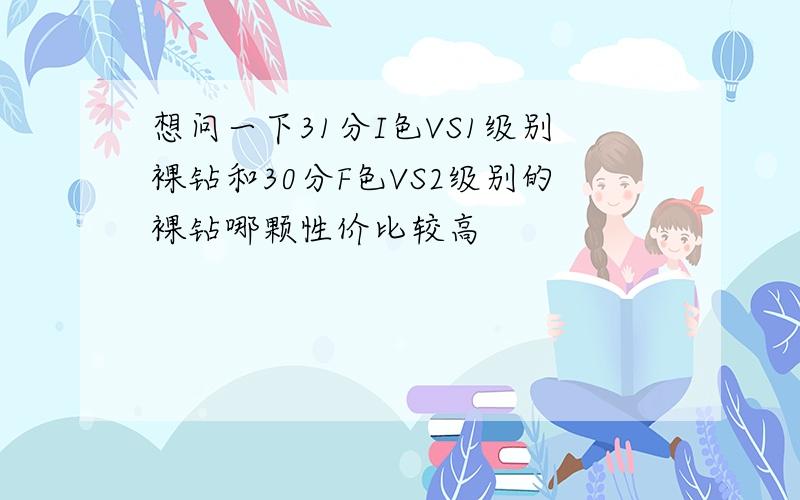 想问一下31分I色VS1级别裸钻和30分F色VS2级别的裸钻哪颗性价比较高