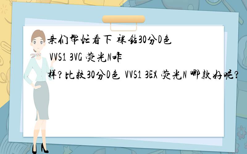 亲们帮忙看下 裸钻30分D色 VVS1 3VG 荧光N咋样?比较30分D色 VVS1 3EX 荧光N 哪款好呢?