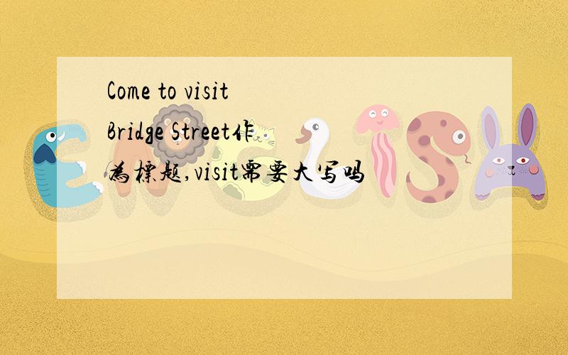 Come to visit Bridge Street作为标题,visit需要大写吗