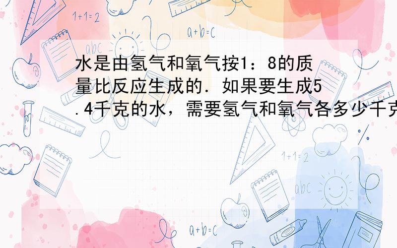 水是由氢气和氧气按1：8的质量比反应生成的．如果要生成5.4千克的水，需要氢气和氧气各多少千克？