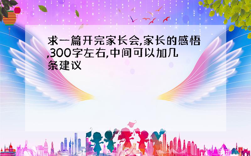 求一篇开完家长会,家长的感悟,300字左右,中间可以加几条建议