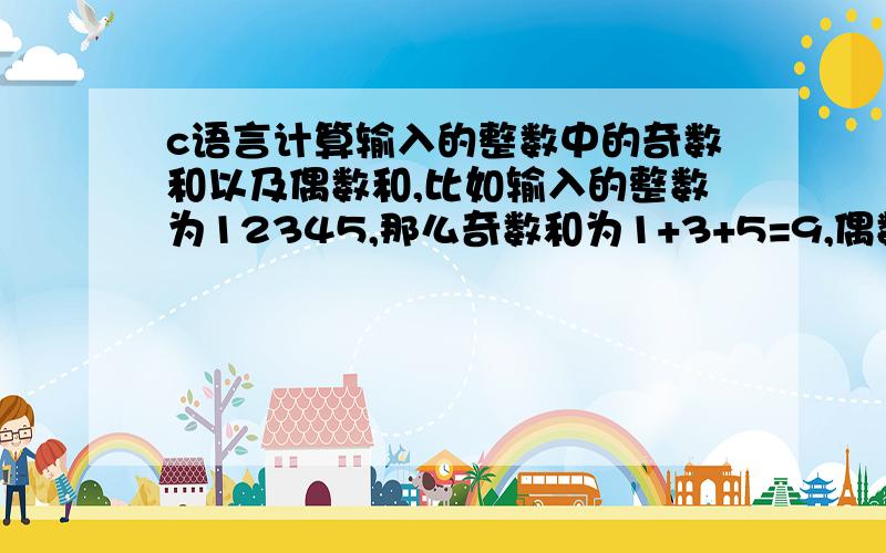 c语言计算输入的整数中的奇数和以及偶数和,比如输入的整数为12345,那么奇数和为1+3+5=9,偶数和为2+4=6