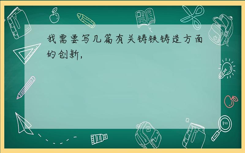 我需要写几篇有关铸铁铸造方面的创新,