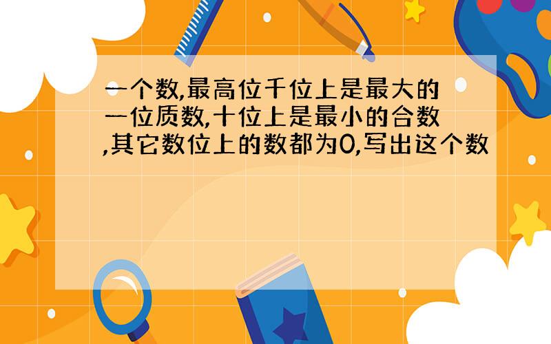 一个数,最高位千位上是最大的一位质数,十位上是最小的合数,其它数位上的数都为0,写出这个数