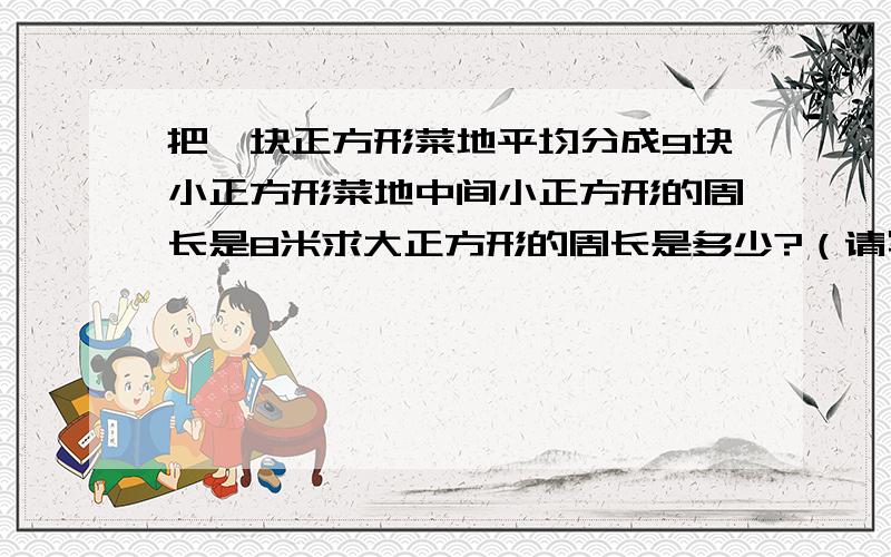 把一块正方形菜地平均分成9块小正方形菜地中间小正方形的周长是8米求大正方形的周长是多少?（请写出步骤,