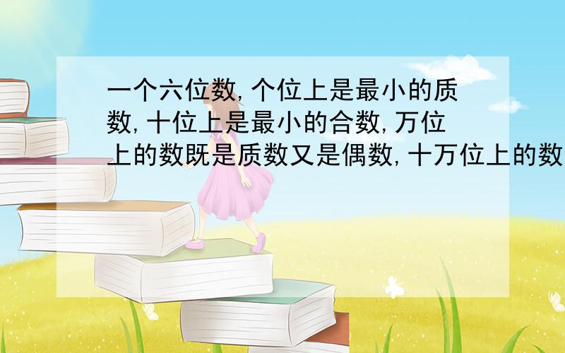 一个六位数,个位上是最小的质数,十位上是最小的合数,万位上的数既是质数又是偶数,十万位上的数是一位