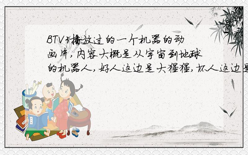 BTV3播放过的一个机器的动画片,内容大概是从宇宙到地球的机器人,好人这边是大猩猩,坏人这边是恐龙.