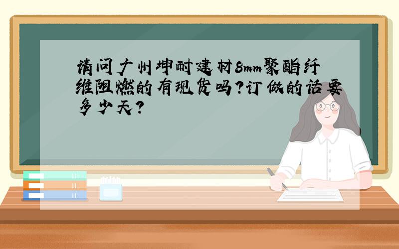 请问广州坤耐建材8mm聚酯纤维阻燃的有现货吗?订做的话要多少天?