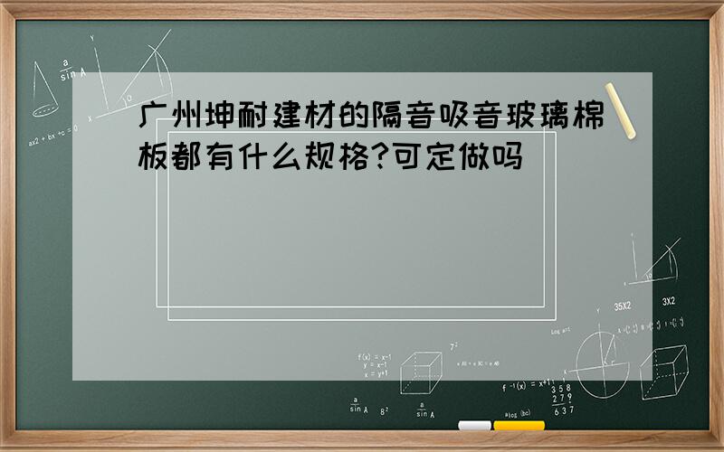 广州坤耐建材的隔音吸音玻璃棉板都有什么规格?可定做吗