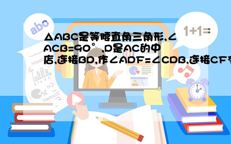 △ABC是等腰直角三角形,∠ACB=90°,D是AC的中店,连接BD,作∠ADF=∠CDB,连接CF交BD于E.求证：B