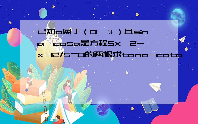 已知a属于（0,π）且sina,cosa是方程5x^2-x-12/5=0的两根求tana-cota