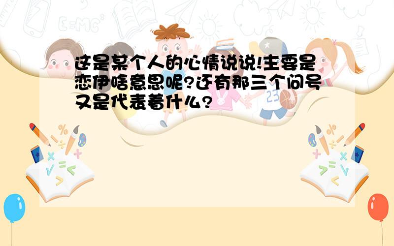 这是某个人的心情说说!主要是恋伊啥意思呢?还有那三个问号又是代表着什么?