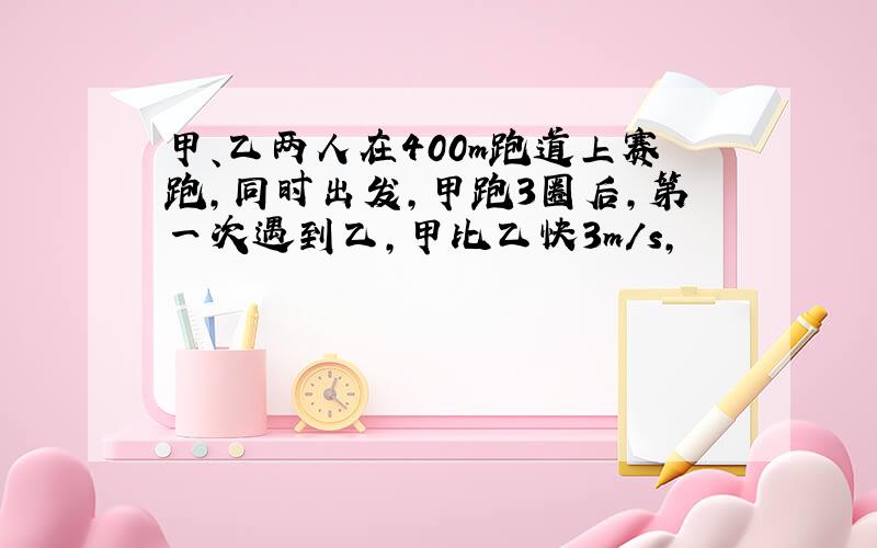 甲、乙两人在400m跑道上赛跑,同时出发,甲跑3圈后,第一次遇到乙,甲比乙快3m/s,