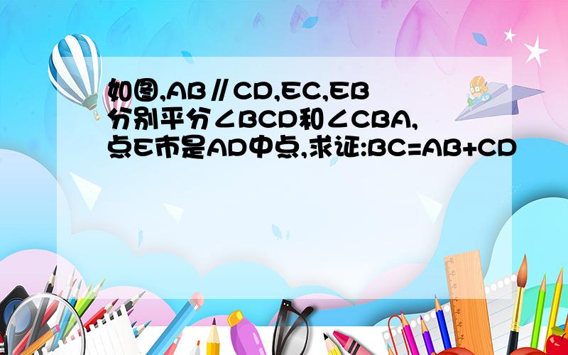 如图,AB∥CD,EC,EB分别平分∠BCD和∠CBA,点E市是AD中点,求证:BC=AB+CD