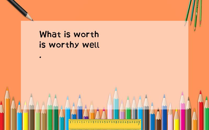 What is worth is worthy well.