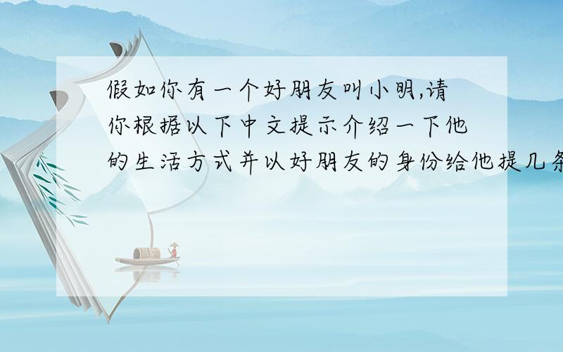 假如你有一个好朋友叫小明,请你根据以下中文提示介绍一下他的生活方式并以好朋友的身份给他提几条建议.