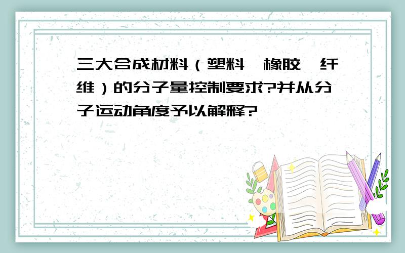 三大合成材料（塑料、橡胶、纤维）的分子量控制要求?并从分子运动角度予以解释?