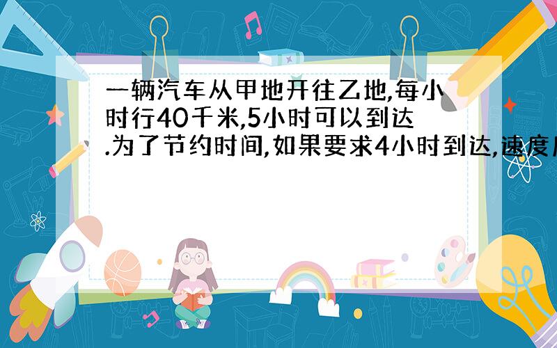 一辆汽车从甲地开往乙地,每小时行40千米,5小时可以到达.为了节约时间,如果要求4小时到达,速度应加快百分之几