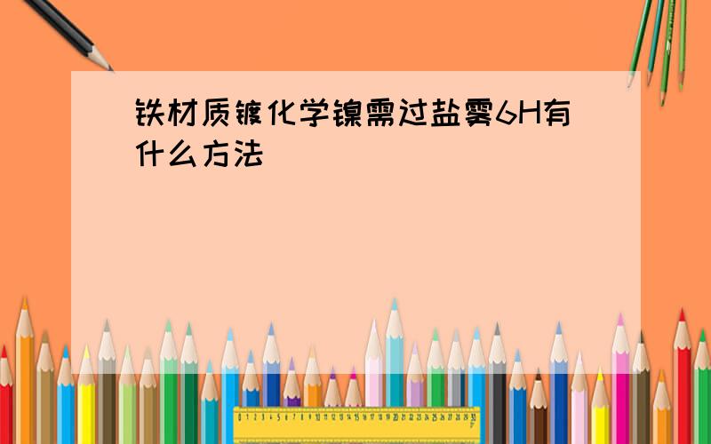 铁材质镀化学镍需过盐雾6H有什么方法