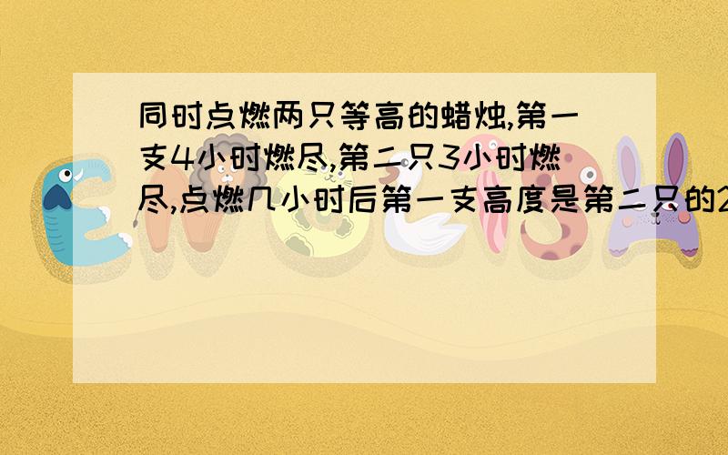 同时点燃两只等高的蜡烛,第一支4小时燃尽,第二只3小时燃尽,点燃几小时后第一支高度是第二只的2倍