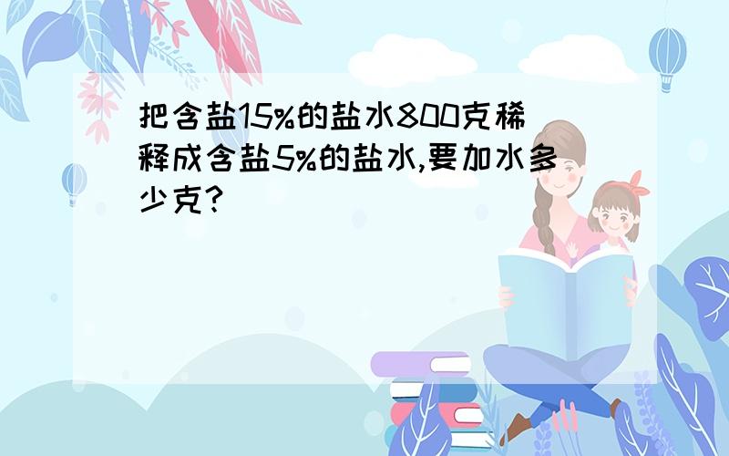 把含盐15%的盐水800克稀释成含盐5%的盐水,要加水多少克?