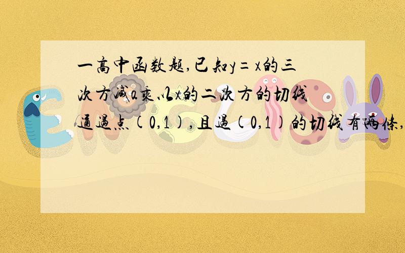 一高中函数题,已知y=x的三次方减a乘以x的二次方的切线通过点(0,1),且过(0,1)的切线有两条,求实数a的值.