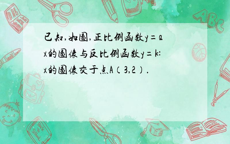 已知,如图,正比例函数y=ax的图像与反比例函数y=k:x的图像交于点A（3,2）.