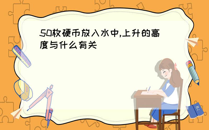 50枚硬币放入水中,上升的高度与什么有关