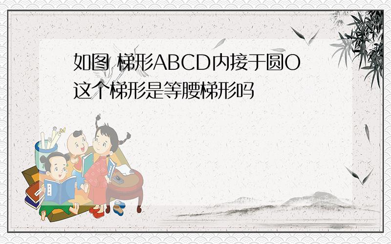 如图 梯形ABCD内接于圆O这个梯形是等腰梯形吗