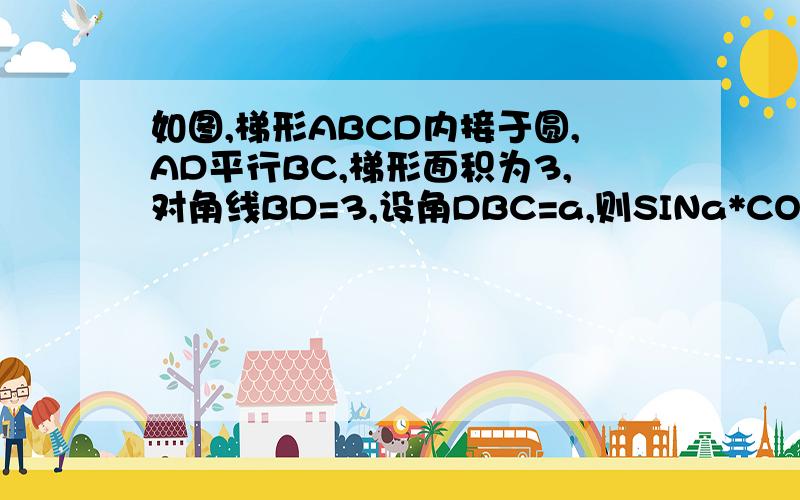 如图,梯形ABCD内接于圆,AD平行BC,梯形面积为3,对角线BD=3,设角DBC=a,则SINa*COSa