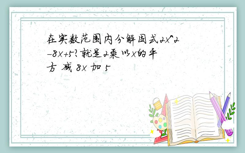 在实数范围内分解因式2x^2-8x+5?就是2乘以x的平方 减 8x 加 5